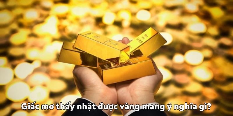Giấc mơ thấy nhặt được vàng mang ý nghĩa gì? ý nghĩa Giấc mơ thấy nhặt được vàng