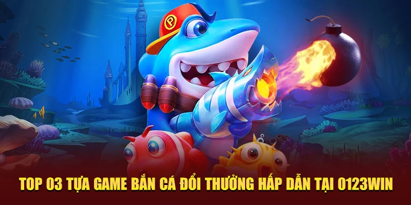 Top 03 tựa game bắn cá đổi thưởng hấp dẫn tại 0123WIN
